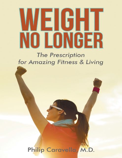 Weight No Longer: The Prescription for Amazing Fitness & Living, Philip Caravella