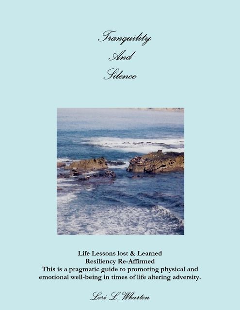 Tranquility and Silence: Life Lessons Lost & Learned-Resiliency Re-Affirmed- This is a Pragmatic Guide to Promoting Physical and Emotional Well-Being in Times of Life Alternating Adversity, Lori L Wharton