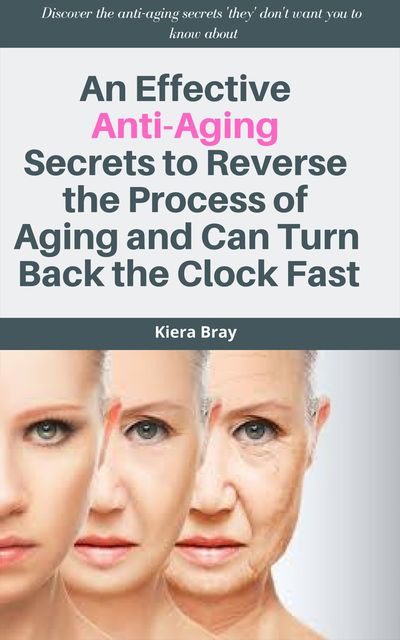 An Effective Anti-Aging Secrets to Reverse the Process of Aging and Can Turn Back the Clock Fast, Kiera Bray