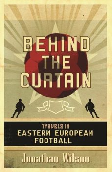 Behind the Curtain: Football in Eastern Europe, Jonathan Wilson