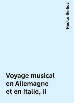 Voyage musical en Allemagne et en Italie, II, Hector Berlioz