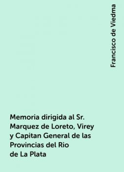 Memoria dirigida al Sr. Marquez de Loreto, Virey y Capitan General de las Provincias del Rio de La Plata, Francisco de Viedma