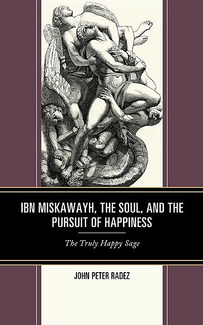 Ibn Miskawayh, the Soul, and the Pursuit of Happiness, John Peter Radez