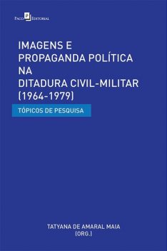 Imagens e Propaganda Política na Ditadura Civil-Militar (1964–1979), Tatyana De Amaral Maia