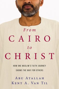 From Cairo to Christ, Kent A. Van Til, Abu Atallah