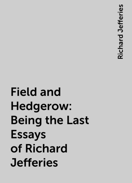 Field and Hedgerow: Being the Last Essays of Richard Jefferies, Richard Jefferies