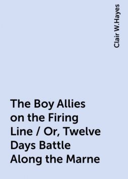 The Boy Allies on the Firing Line / Or, Twelve Days Battle Along the Marne, Clair W.Hayes
