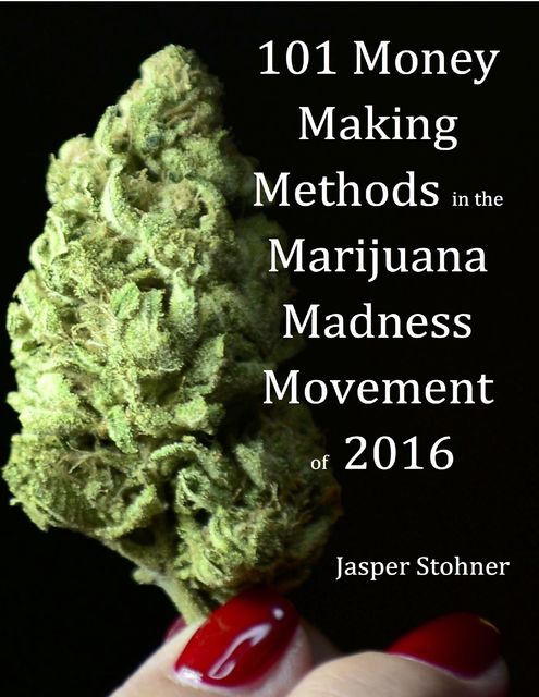 101 Money Making Methods In the Marijuana Madness Movement of 2016, Jasper Stohner
