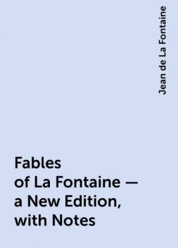 Fables of La Fontaine — a New Edition, with Notes, Jean de La Fontaine