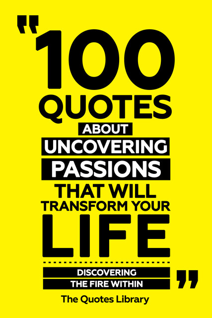 100 Quotes About Uncovering Passions That Will Transform Your Life – Discovering The Fire Within, The Quotes Library