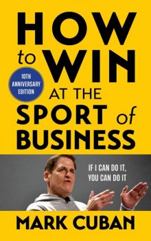 How to Win at the Sport of Business: If I Can Do It, You Can Do It, Mark Cuban