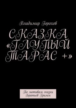 Сказка «Глупый Тарас +». По мотивам сказки Братьев Гримм, Владимир Горохов