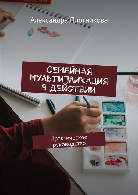 Семейная мультипликация в действии. Практическое руководство, Александра Плотникова