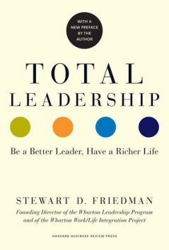 Total Leadership Be a Better Leader, Have a Richer Life, Stewart D.Friedman