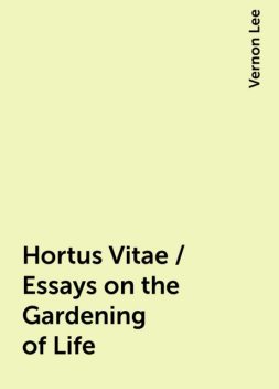 Hortus Vitae / Essays on the Gardening of Life, Vernon Lee