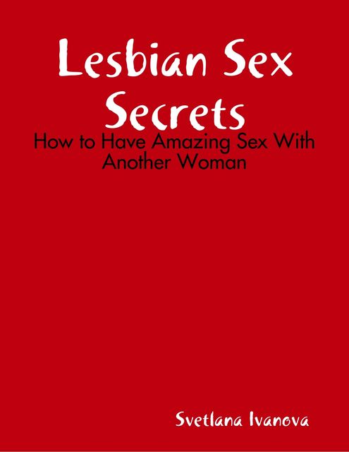 Lesbian Sex Secrets: How to Have Amazing Sex With Another Woman, Svetlana Ivanova