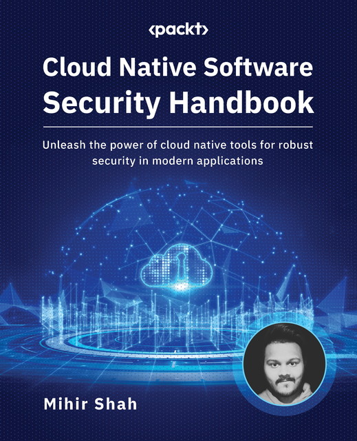Cloud Native Software Security Handbook, Mihir Shah