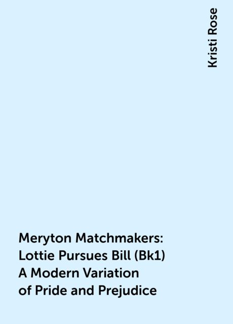 Meryton Matchmakers: Lottie Pursues Bill (Bk1) A Modern Variation of Pride and Prejudice, Kristi Rose