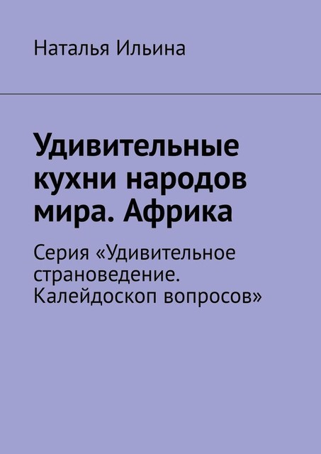 Удивительные кухни народов мира. Африка. Серия «Удивительное страноведение. Калейдоскоп вопросов», Наталья Ильина