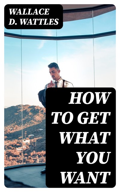 How to Get What You Want, Wallace D. Wattles