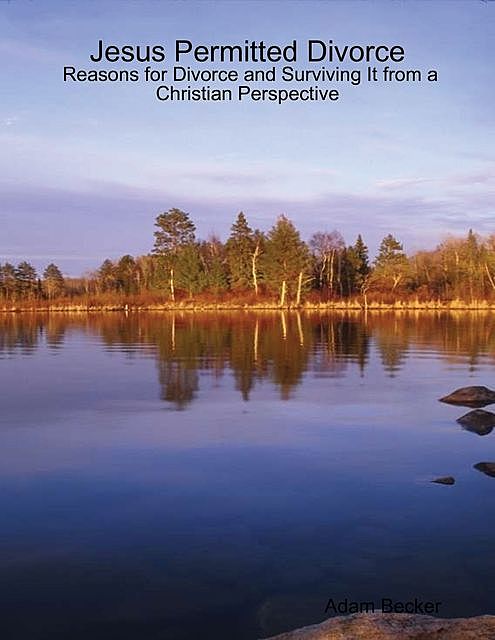 Jesus Permitted Divorce: Reasons for Divorce and Surviving It from a Christian Perspective, Adam Becker