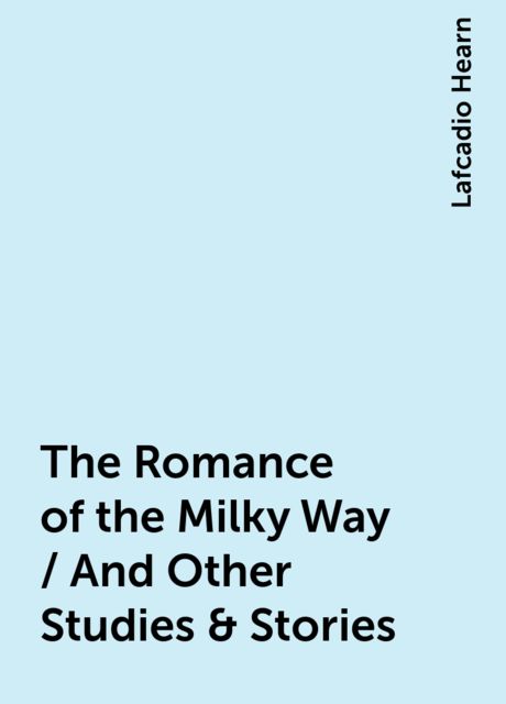 The Romance of the Milky Way / And Other Studies & Stories, Lafcadio Hearn