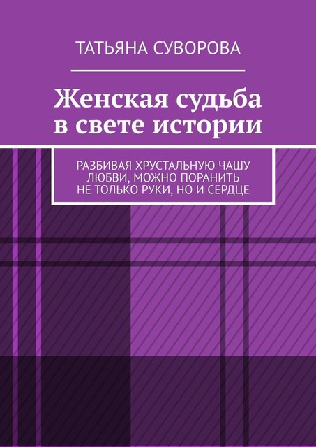 Женская судьба в свете истории. Разбивая хрустальную чашу любви, можно поранить не только руки, но и сердце, Татьяна Суворова