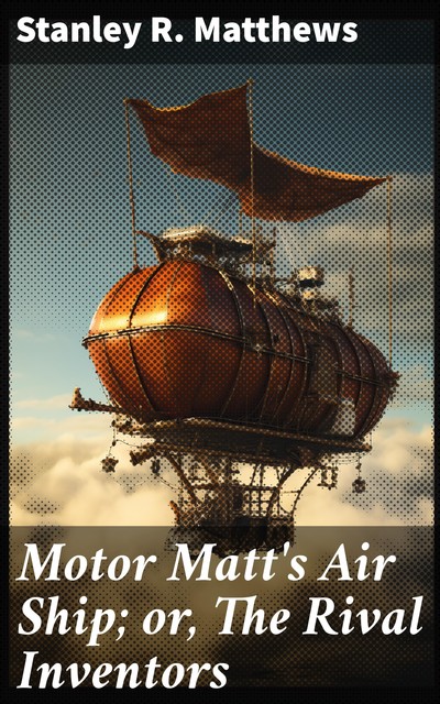 Motor Matt's Air Ship; or, The Rival Inventors, Stanley R.Matthews