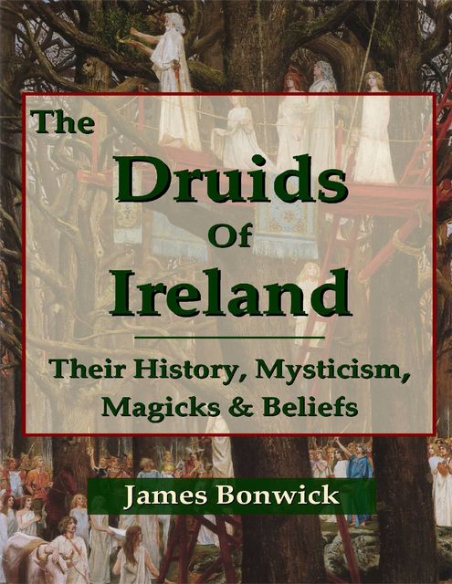 The Druids of Ireland Their History, Mysticism, Magicks and Beliefs, James Bonwick