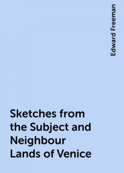 Sketches from the Subject and Neighbour Lands of Venice, Edward Freeman