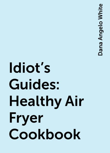 Idiot’s Guides: Healthy Air Fryer Cookbook, Dana Angelo White