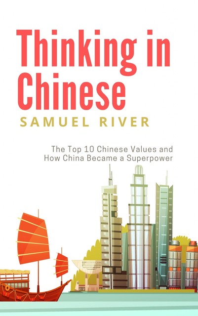Thinking In Chinese: The Top 10 Chinese Values & How China Became a Superpower, Samuel River