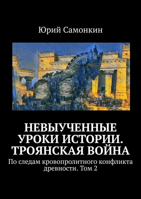 Невыученные уроки истории. Троянская война. По следам кровопролитного конфликта древности. Том 2, Юрий Самонкин