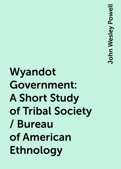 Wyandot Government: A Short Study of Tribal Society / Bureau of American Ethnology, John Wesley Powell