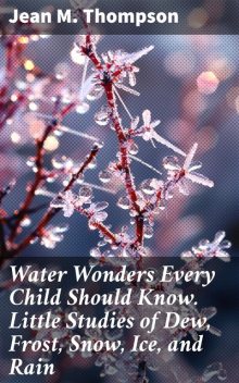 Water Wonders Every Child Should Know. Little Studies of Dew, Frost, Snow, Ice, and Rain, Jean M. Thompson