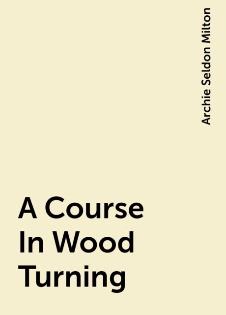A Course In Wood Turning, Archie Seldon Milton