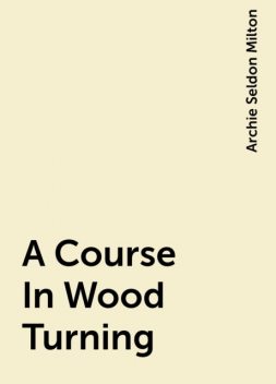 A Course In Wood Turning, Archie Seldon Milton