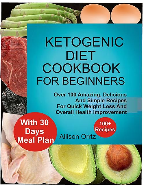 Ketogenic Diet Cookbook For Beginners Over 100 Amazing, Delicious And Simple Recipes For Quick Weight Loss And Overall Health Improvement With 30 Day Meal Plan, Allison Ortiz