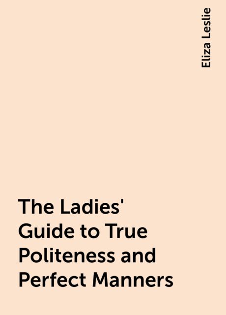 The Ladies' Guide to True Politeness and Perfect Manners, Eliza Leslie