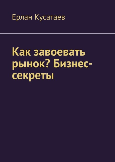 Как завоевать рынок? Бизнес-секреты, Ерлан Кусатаев