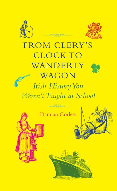 From Clery's Clock to Wanderly Wagon: Irish History You Weren't Taught At School, Damian Corless