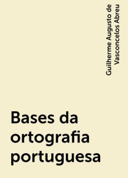 Bases da ortografia portuguesa, Guilherme Augusto de Vasconcelos Abreu