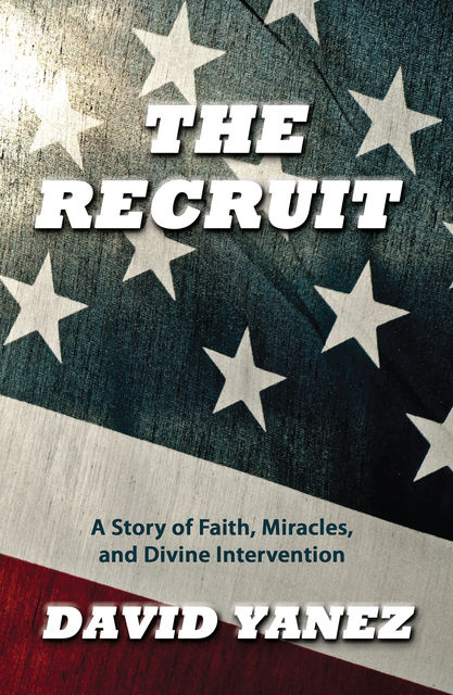 Recruit, The: A Story Of Faith Miracles And Divine Intervention, David Yanez