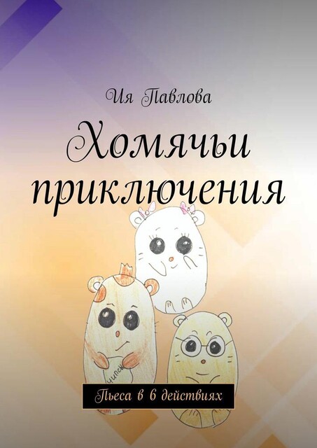 Хомячьи приключения. Пьеса в 6 действиях, Ия Павлова