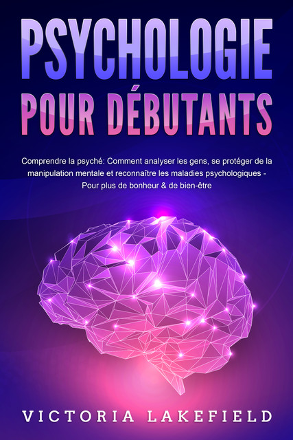 PSYCHOLOGIE POUR DÉBUTANTS – Comprendre la psyché: Comment analyser les gens, se protéger de la manipulation mentale et reconnaître les maladies psychologiques – Pour plus de bonheur & de bien-être, Victoria Lakefield