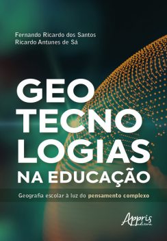 Geotecnologias na Educação: Geografia Escolar à Luz do Pensamento Complexo, Ricardo Antunes de Sá, Fernando Ricardo dos Santos