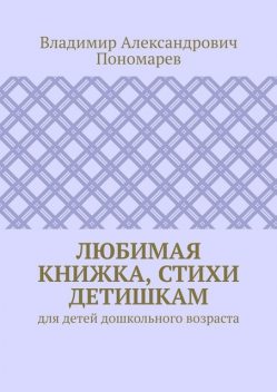 Любимая книжка, стихи детишкам. Для детей дошкольного возраста, Владимир Пономарев