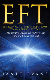 EFT: EFT Tapping Scripts & Solutions To An Abundant YOU: 10 Simple DIY Experiences To Prove That Your Mind Creates Your Life!, Janet Evans