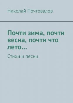 Почти зима, почти весна, почти что лето Стихи и песни, Николай Почтовалов
