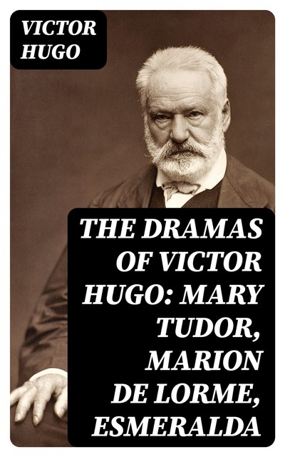 The Dramas of Victor Hugo: Mary Tudor, Marion de Lorme, Esmeralda, Victor Hugo